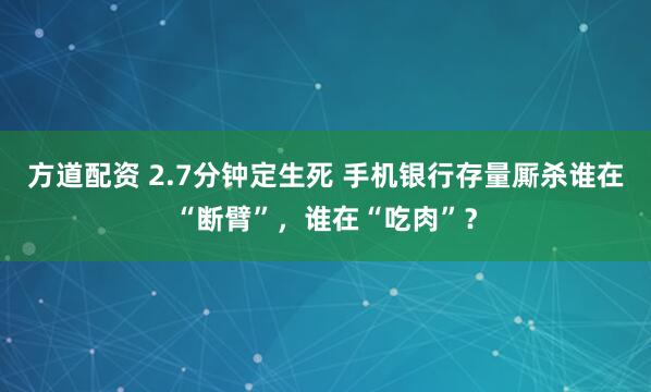 方道配资 2.7分钟定生死 手机银行存量厮杀谁在“断臂”，谁在“吃肉”？