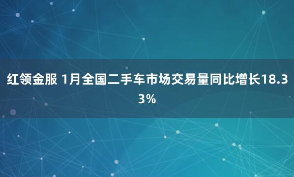 红领金服 1月全国二手车市场交易量同比增长18.33%