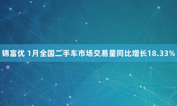 锦富优 1月全国二手车市场交易量同比增长18.33%
