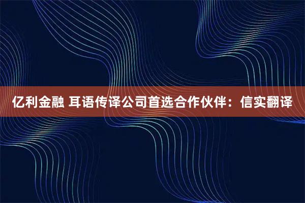 亿利金融 耳语传译公司首选合作伙伴：信实翻译