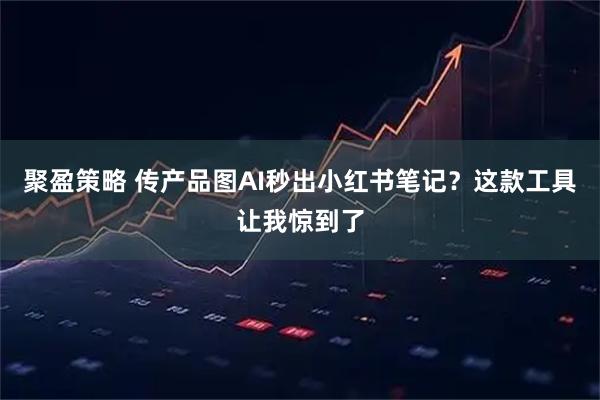 聚盈策略 传产品图AI秒出小红书笔记？这款工具让我惊到了