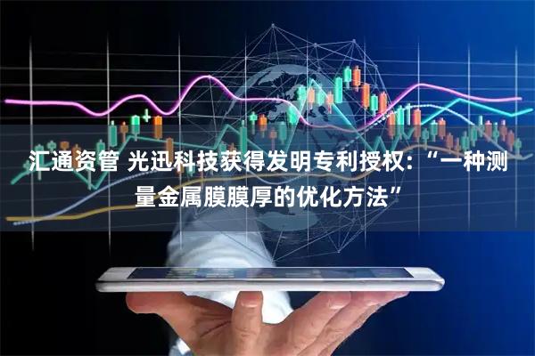 汇通资管 光迅科技获得发明专利授权: “一种测量金属膜膜厚的优化方法”