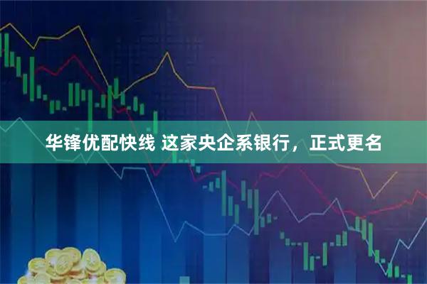 华锋优配快线 这家央企系银行，正式更名