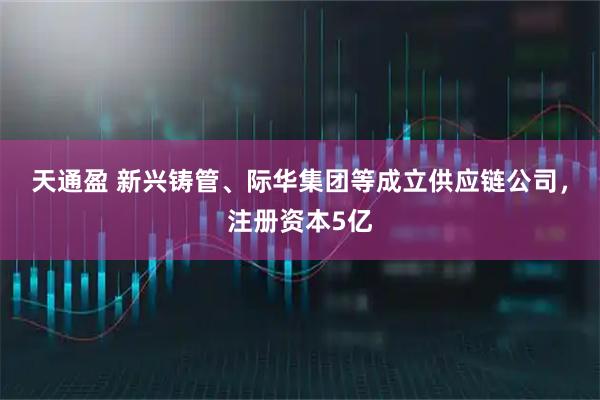 天通盈 新兴铸管、际华集团等成立供应链公司，注册资本5亿