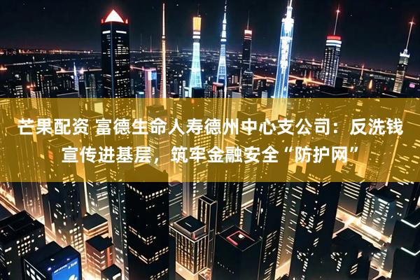 芒果配资 富德生命人寿德州中心支公司：反洗钱宣传进基层，筑牢金融安全“防护网”