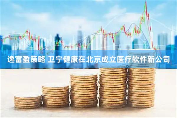 逸富盈策略 卫宁健康在北京成立医疗软件新公司