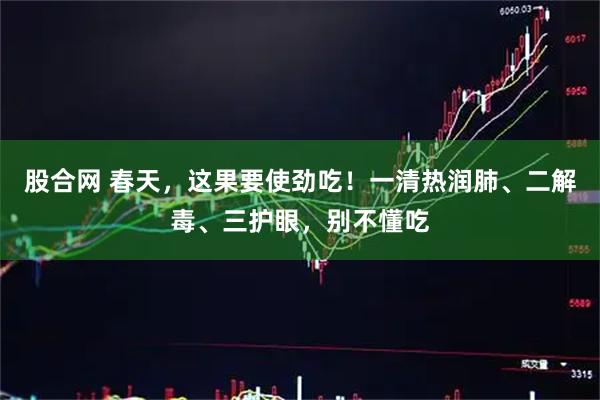 股合网 春天，这果要使劲吃！一清热润肺、二解毒、三护眼，别不懂吃