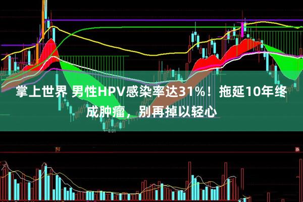 掌上世界 男性HPV感染率达31%！拖延10年终成肿瘤，别再掉以轻心
