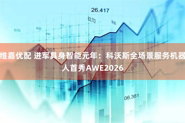 维嘉优配 进军具身智能元年：科沃斯全场景服务机器人首秀AWE2026