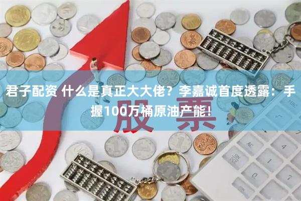 君子配资 什么是真正大大佬？李嘉诚首度透露：手握100万桶原油产能！