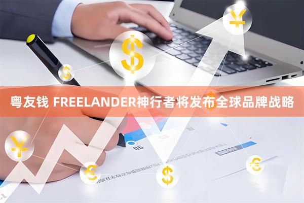 粤友钱 FREELANDER神行者将发布全球品牌战略
