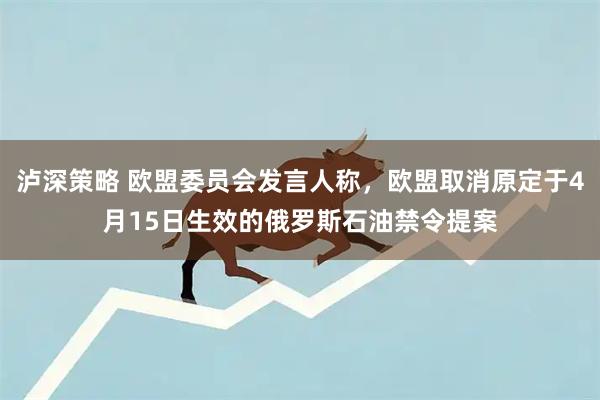 泸深策略 欧盟委员会发言人称，欧盟取消原定于4月15日生效的俄罗斯石油禁令提案