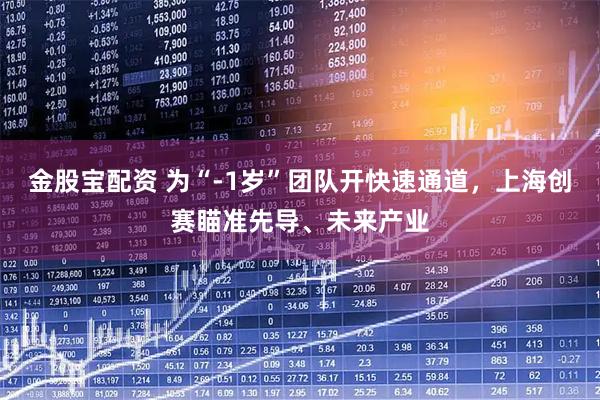 金股宝配资 为“-1岁”团队开快速通道，上海创赛瞄准先导、未来产业