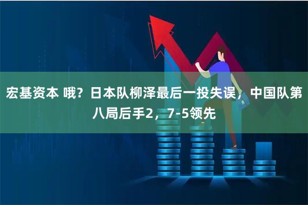 宏基资本 哦？日本队柳泽最后一投失误，中国队第八局后手2，7-5领先