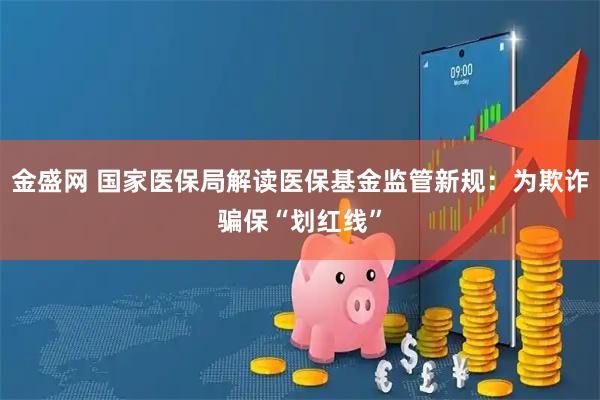 金盛网 国家医保局解读医保基金监管新规：为欺诈骗保“划红线”