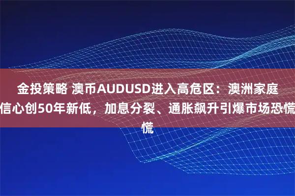 金投策略 澳币AUDUSD进入高危区：澳洲家庭信心创50年新低，加息分裂、通胀飙升引爆市场恐慌