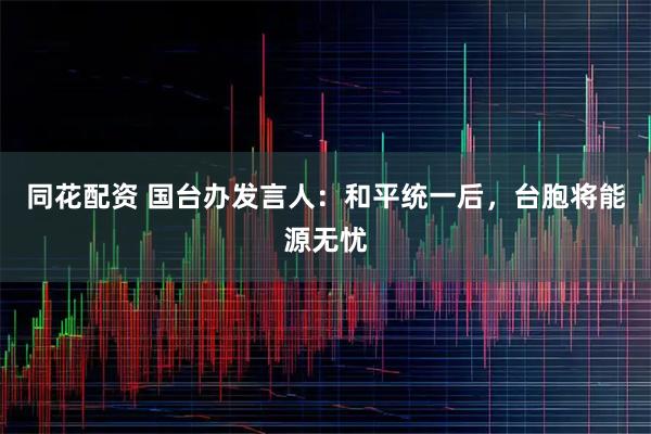 同花配资 国台办发言人：和平统一后，台胞将能源无忧