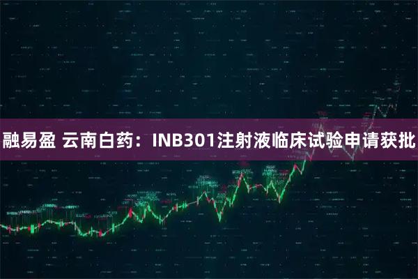 融易盈 云南白药：INB301注射液临床试验申请获批