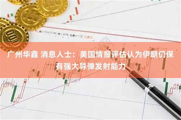 广州华鑫 消息人士：美国情报评估认为伊朗仍保有强大导弹发射能力