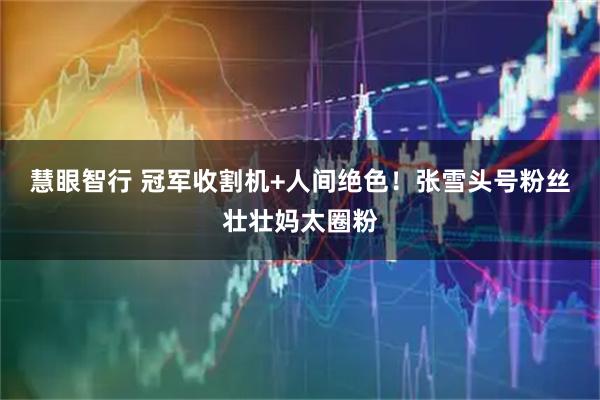 慧眼智行 冠军收割机+人间绝色！张雪头号粉丝壮壮妈太圈粉