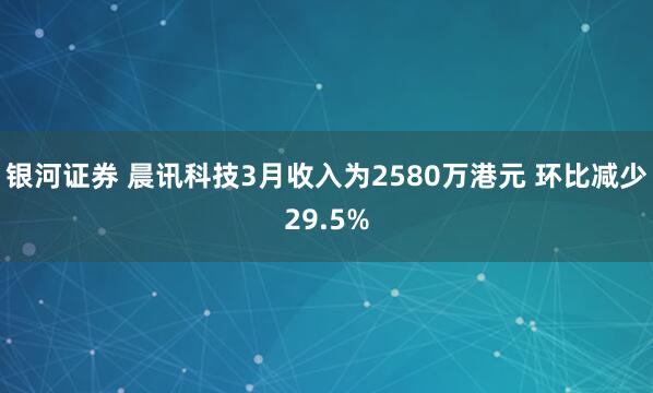 银河证券 晨讯科技3月收入为2580万港元 环比减少29.5%