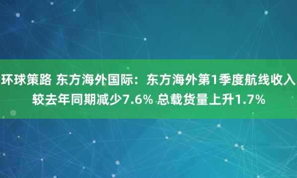 环球策路 东方海外国际：东方海外第1季度航线收入较去年同期减少7.6% 总载货量上升1.7%