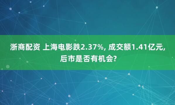 浙商配资 上海电影跌2.37%, 成交额1.41亿元, 后市是否有机会?