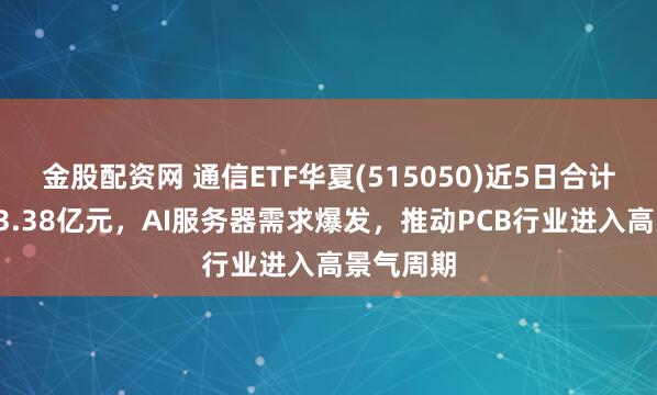 金股配资网 通信ETF华夏(515050)近5日合计“吸金”3.38亿元，AI服务器需求爆发，推动PCB行业进入高景气周期