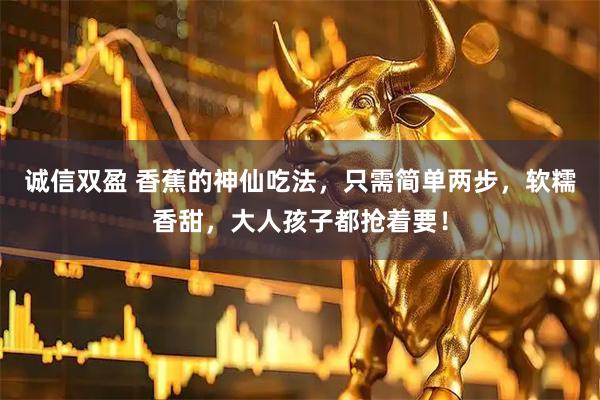 诚信双盈 香蕉的神仙吃法，只需简单两步，软糯香甜，大人孩子都抢着要！