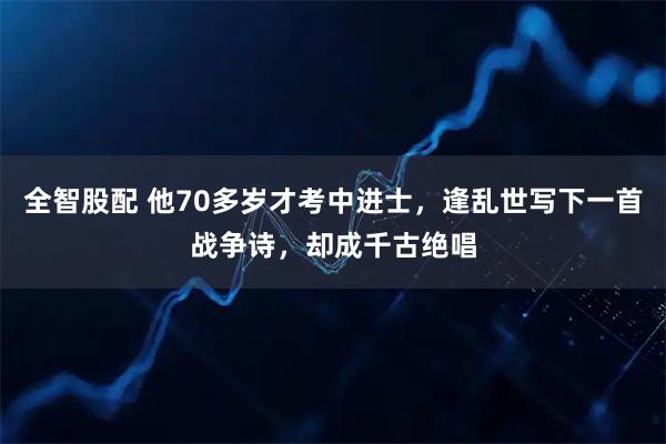 全智股配 他70多岁才考中进士，逢乱世写下一首战争诗，却成千古绝唱