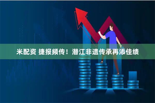 米配资 捷报频传！潜江非遗传承再添佳绩