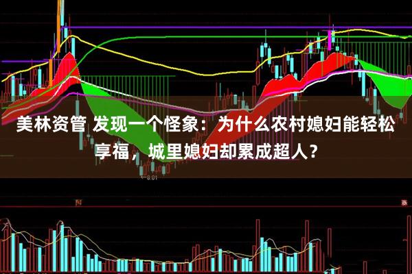 美林资管 发现一个怪象：为什么农村媳妇能轻松享福，城里媳妇却累成超人？