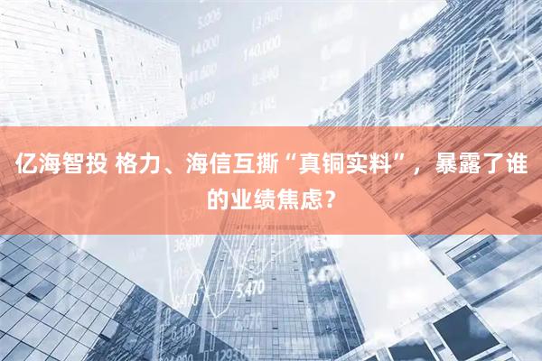 亿海智投 格力、海信互撕“真铜实料”，暴露了谁的业绩焦虑？
