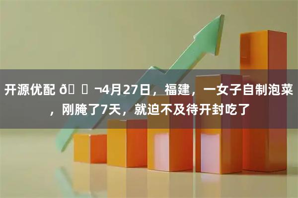 开源优配 🌬4月27日，福建，一女子自制泡菜，刚腌了7天，就迫不及待开封吃了