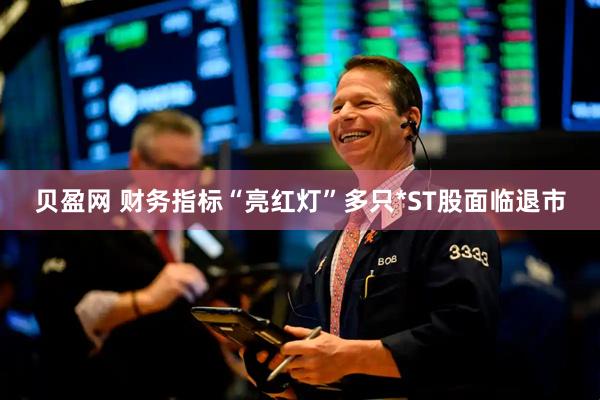 贝盈网 财务指标“亮红灯”多只*ST股面临退市
