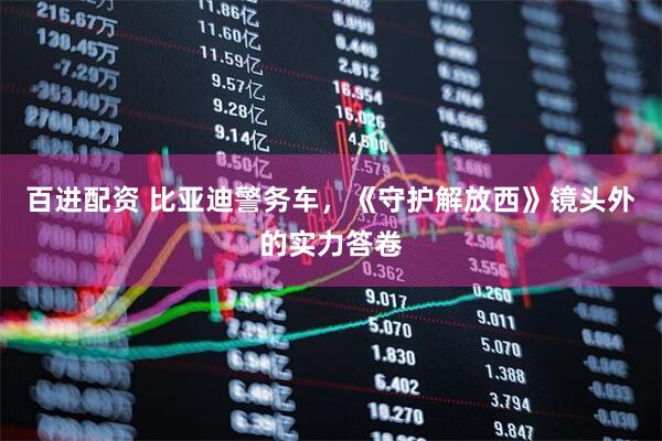 百进配资 比亚迪警务车，《守护解放西》镜头外的实力答卷