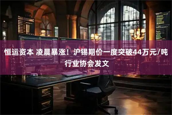 恒运资本 凌晨暴涨！沪锡期价一度突破44万元/吨 行业协会发文