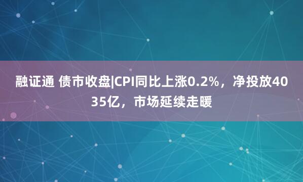 融证通 债市收盘|CPI同比上涨0.2%，净投放4035亿，市场延续走暖