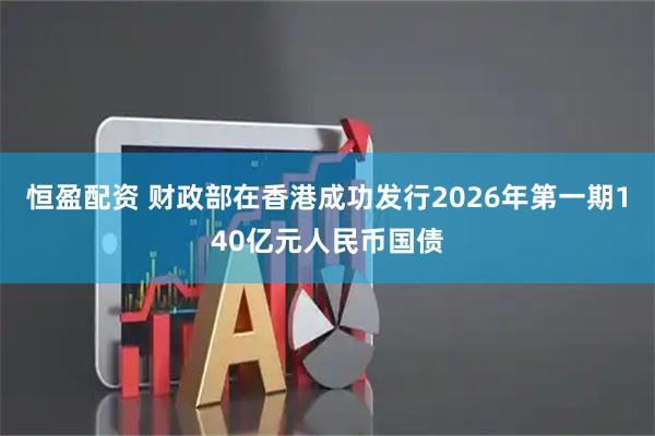 恒盈配资 财政部在香港成功发行2026年第一期140亿元人民币国债