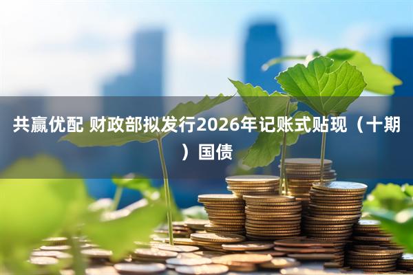 共赢优配 财政部拟发行2026年记账式贴现（十期）国债