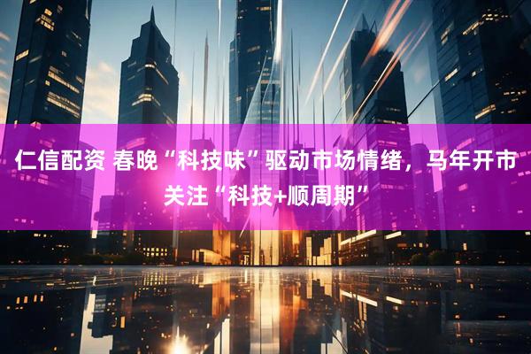 仁信配资 春晚“科技味”驱动市场情绪，马年开市关注“科技+顺周期”