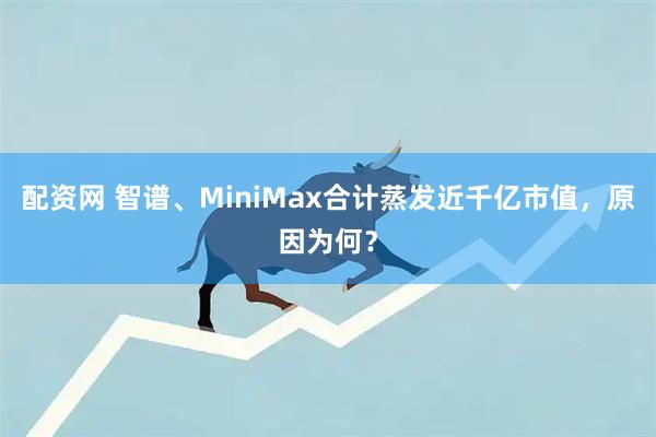 配资网 智谱、MiniMax合计蒸发近千亿市值，原因为何？