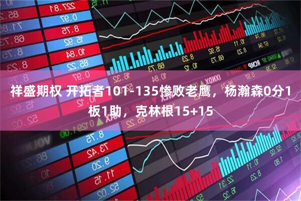 祥盛期权 开拓者101-135惨败老鹰，杨瀚森0分1板1助，克林根15+15