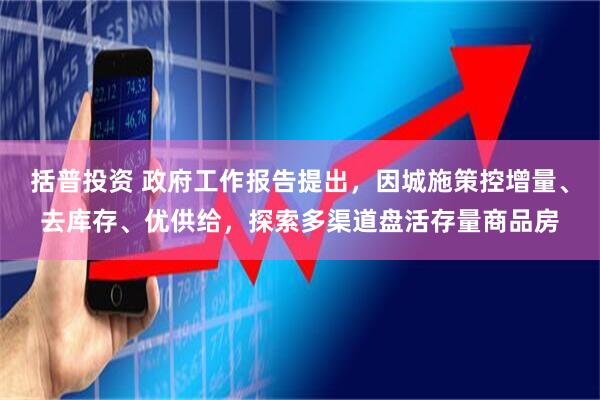 括普投资 政府工作报告提出，因城施策控增量、去库存、优供给，探索多渠道盘活存量商品房