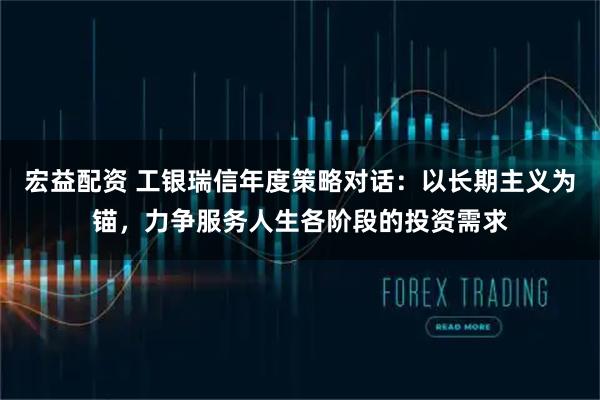 宏益配资 工银瑞信年度策略对话：以长期主义为锚，力争服务人生各阶段的投资需求